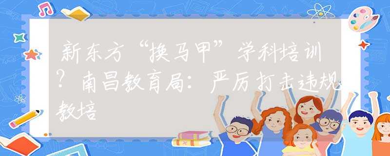 新东方“换马甲”学科培训？南昌教育局：严厉打击违规教培