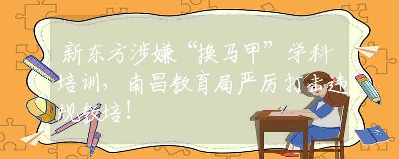 新东方涉嫌“换马甲”学科培训，南昌教育局严厉打击违规教培！