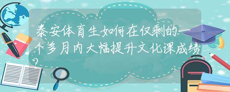 泰安体育生如何在仅剩的一个多月内大幅提升文化课成绩？