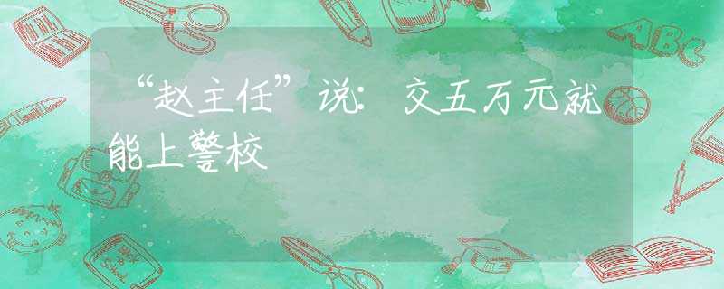 “赵主任”说：交五万元就能上警校