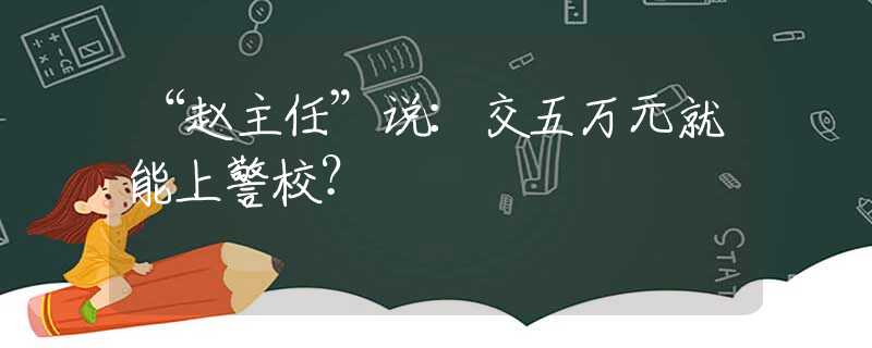 “赵主任”说：交五万元就能上警校？
