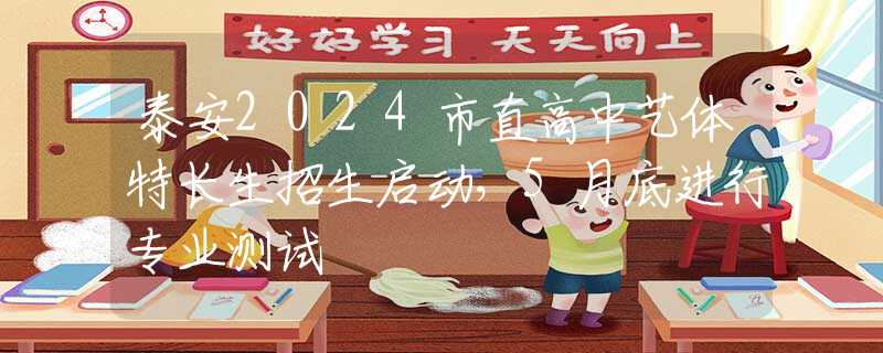 泰安2024市直高中艺体特长生招生启动，5月底进行专业测试