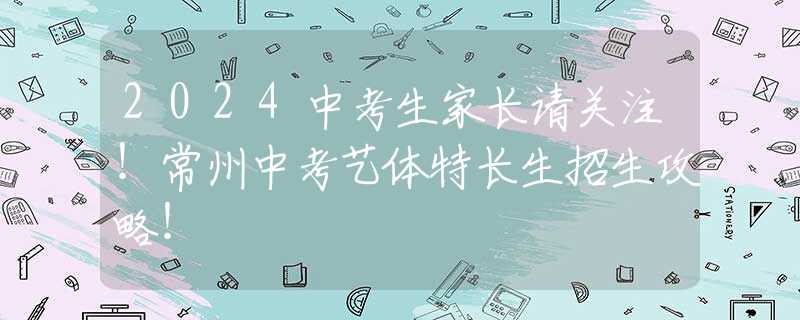 2024中考生家长请关注！常州中考艺体特长生招生攻略！
