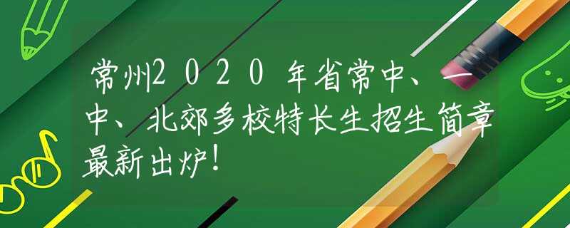 常州2020年省常中、一中、北郊多校特长生招生简章最新出炉！