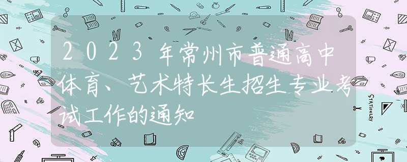 2023年常州市普通高中体育、艺术特长生招生专业考试工作的通知