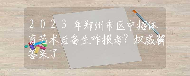 2023年郑州市区中招体育艺术后备生咋报考？权威解答来了