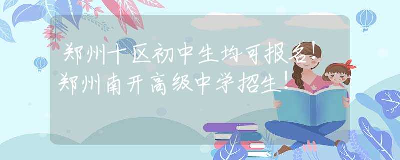 郑州十区初中生均可报名！郑州南开高级中学招生！