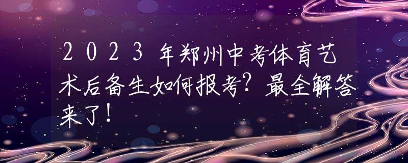 2023年郑州中考体育艺术后备生如何报考？最全解答来了！