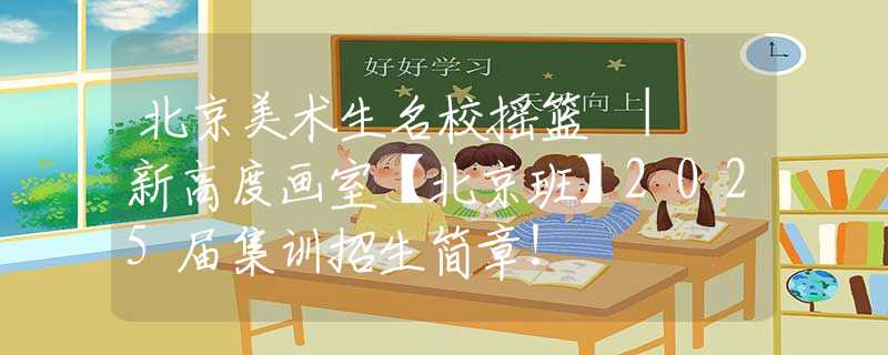 北京美术生名校摇篮 | 新高度画室【北京班】2025届集训招生简章！