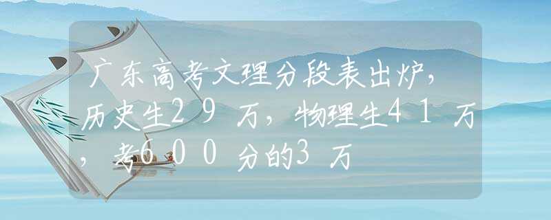 广东高考文理分段表出炉，历史生29万，物理生41万，考600分的3万