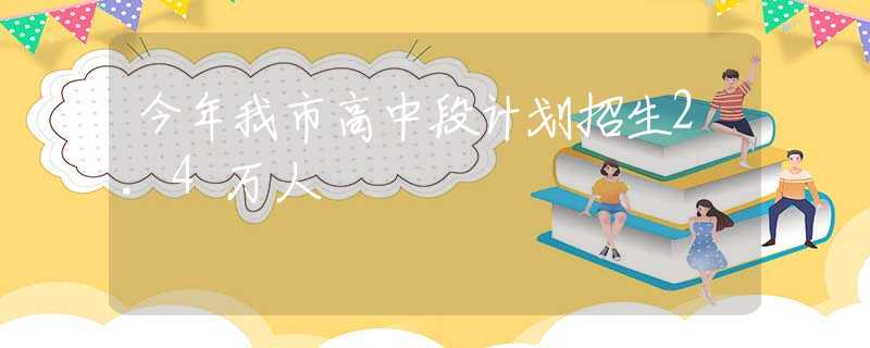 今年我市高中段计划招生2.4万人