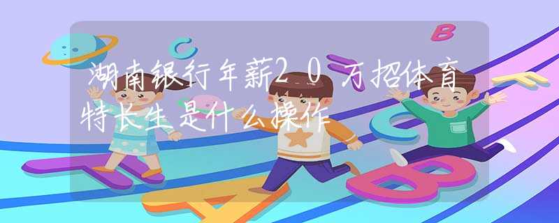 湖南银行年薪20万招体育特长生是什么操作