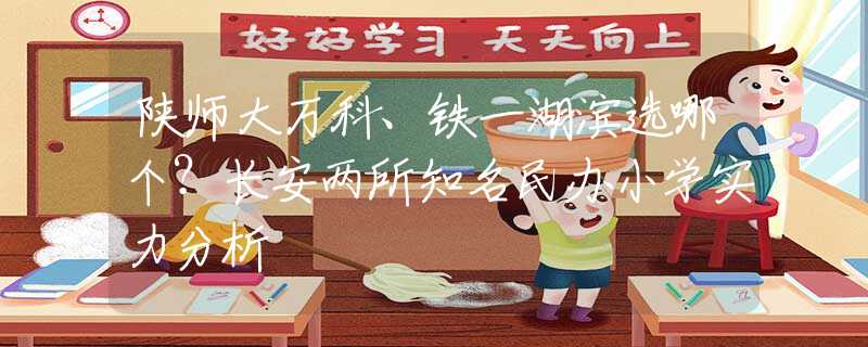 陕师大万科、铁一湖滨选哪个？长安两所知名民办小学实力分析