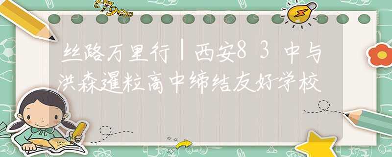 丝路万里行｜西安83中与洪森暹粒高中缔结友好学校