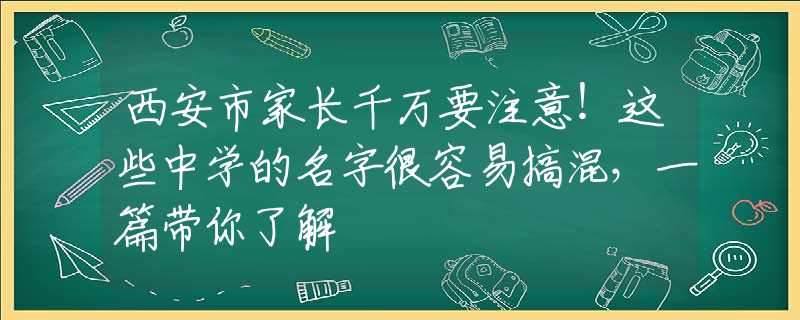 西安市家长千万要注意！这些中学的名字很容易搞混，一篇带你了解