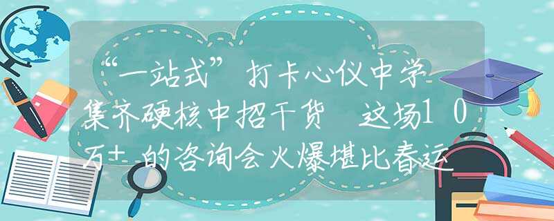 “一站式”打卡心仪中学 集齐硬核中招干货 这场10万+的咨询会火爆堪比春运