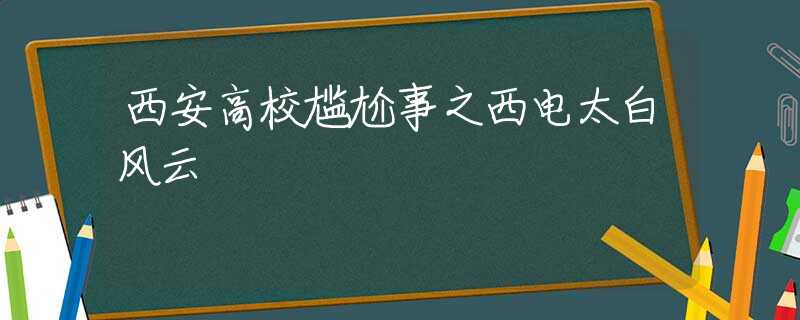西安高校尴尬事之西电太白风云