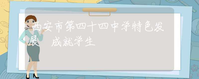 西安市第四十四中学特色发展 成就学生