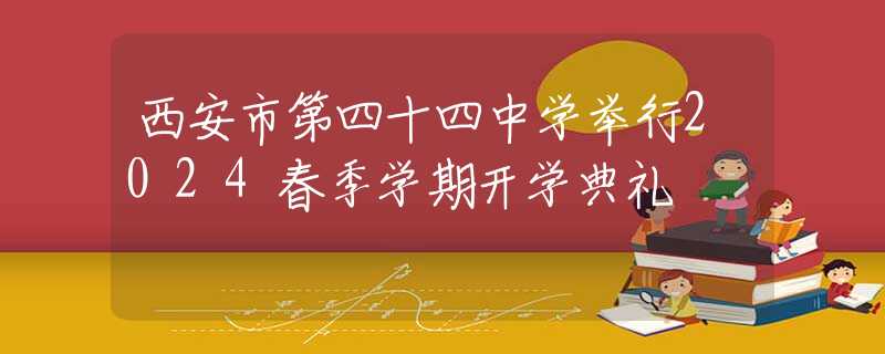 西安市第四十四中学举行2024春季学期开学典礼