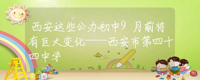 西安这些公办初中9月前将有巨大变化——西安市第四十四中学