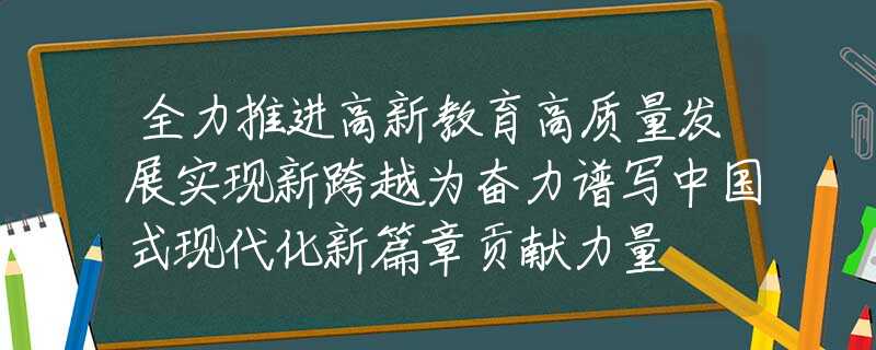 全力推进高新教育高质量发展实现新跨越为奋力谱写中国式现代化新篇章贡献力量