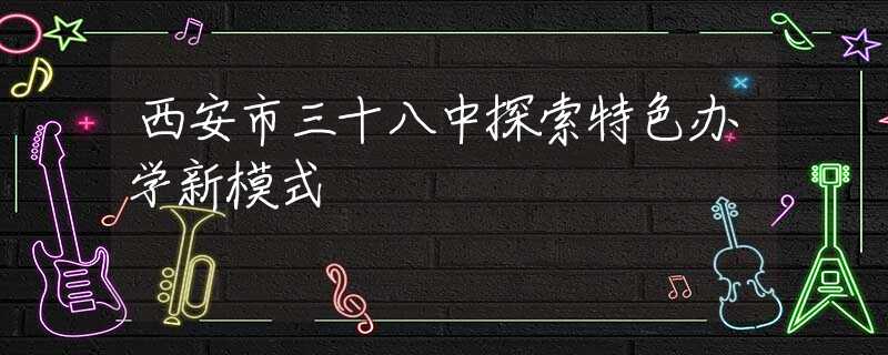 西安市三十八中探索特色办学新模式
