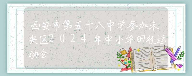 西安市第五十八中学参加未央区2024年中小学田径运动会