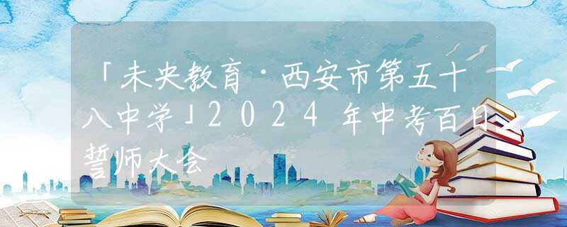 「未央教育·西安市第五十八中学」2024年中考百日誓师大会
