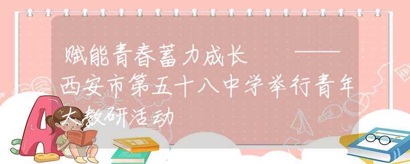赋能青春蓄力成长  ——西安市第五十八中学举行青年大教研活动