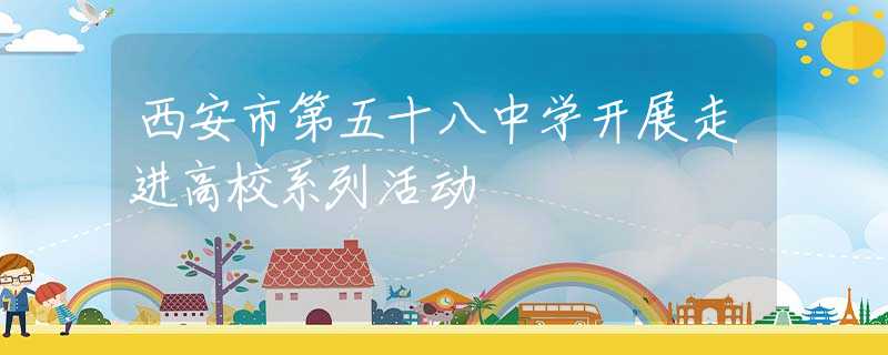 西安市第五十八中学开展走进高校系列活动