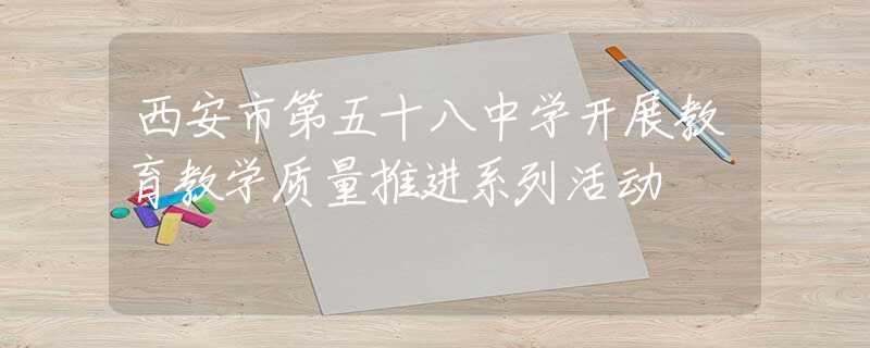 西安市第五十八中学开展教育教学质量推进系列活动