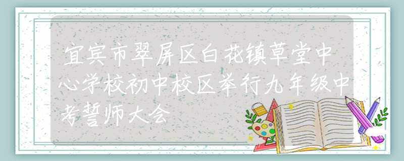 宜宾市翠屏区白花镇草堂中心学校初中校区举行九年级中考誓师大会