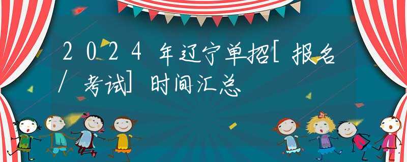 2024年辽宁单招[报名/考试]时间汇总