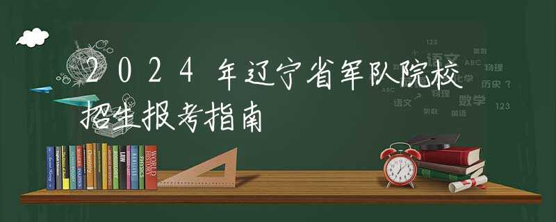 2024年辽宁省军队院校招生报考指南