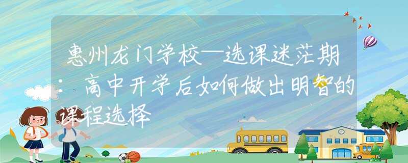 惠州龙门学校—选课迷茫期：高中开学后如何做出明智的课程选择