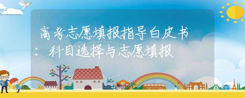 高考志愿填报指导白皮书⑲：科目选择与志愿填报