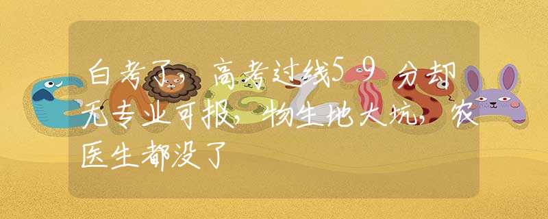 白考了，高考过线59分却无专业可报，物生地大坑，农医生都没了