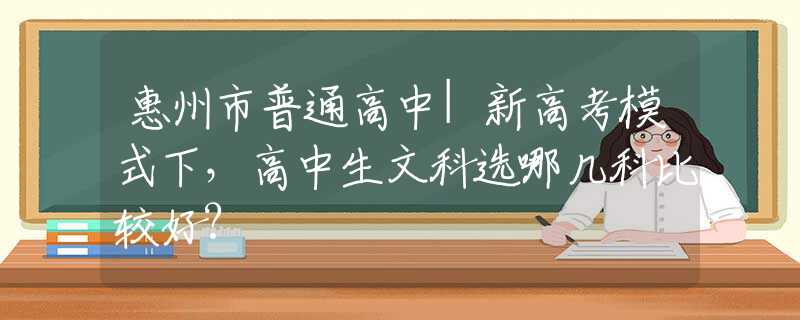 惠州市普通高中|新高考模式下，高中生文科选哪几科比较好?