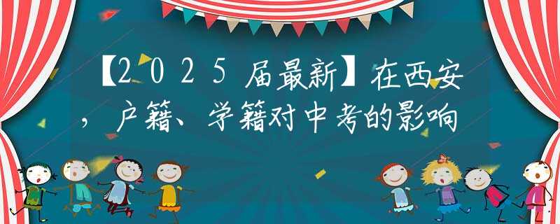 【2025届最新】在西安，户籍、学籍对中考的影响