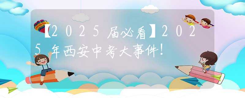 【2025届必看】2025年西安中考大事件！