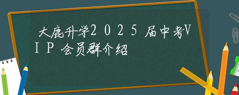 大鹿升学2025届中考VIP会员群介绍