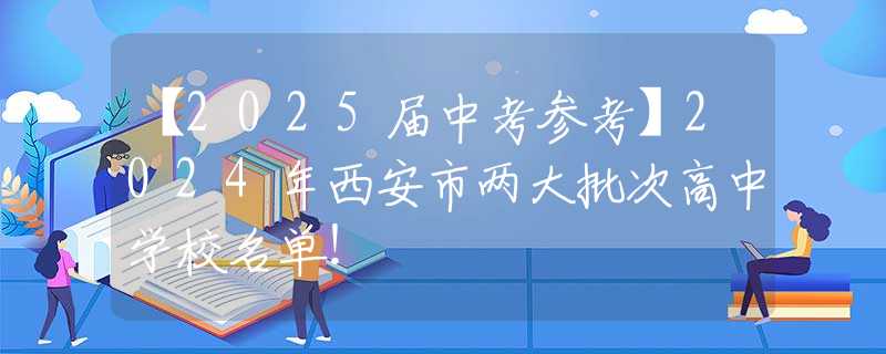 【2025届中考参考】2024年西安市两大批次高中学校名单！