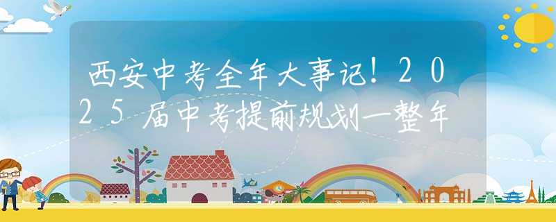 西安中考全年大事记！2025届中考提前规划一整年