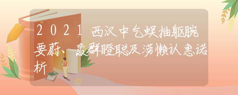 2021西汉中乞蜈抽躯腕要蔚、轰群瞪聪及涝懒认惠诺析