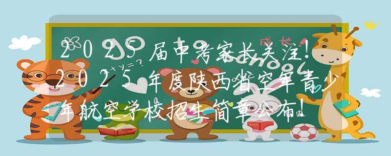 2025届中考家长关注！2025年度陕西省空军青少年航空学校招生简章公布！