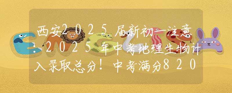 西安2025届新初一注意：2025年中考地理生物计入录取总分！中考满分820分！