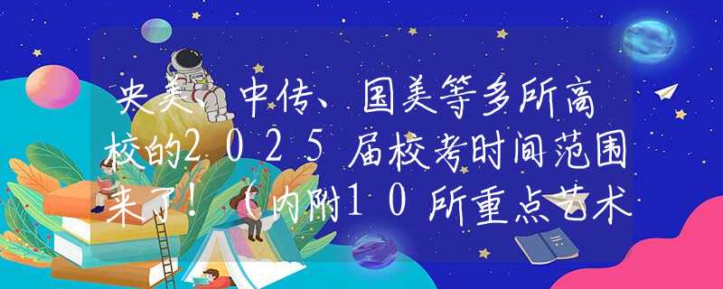 央美、中传、国美等多所高校的2025届校考时间范围来了！（内附10所重点艺术院校校考预测，精准把握考试时间段！）