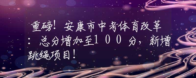 重磅！安康市中考体育改革：总分增加至100分，新增跳绳项目！