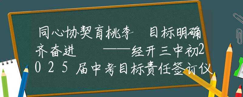 同心协契育桃李 目标明确齐奋进  ——经开三中初2025届中考目标责任签订仪式