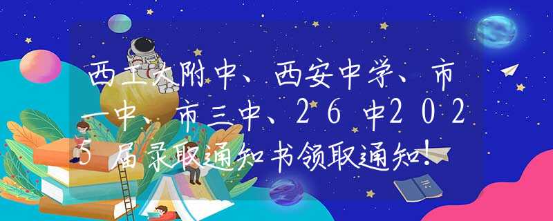西工大附中、西安中学、市一中、市三中、26中2025届录取通知书领取通知！